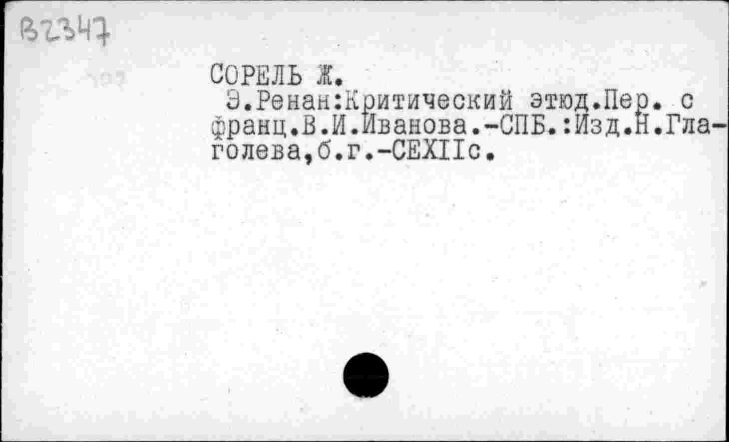 ﻿СОРЕЛЬ Ж.
Э.Ренан:Критический этюд.Пер. с франц.В.И.Иванова.-СПБ.:Изд.Н.Гла голева,б.г.-СЕХПс.